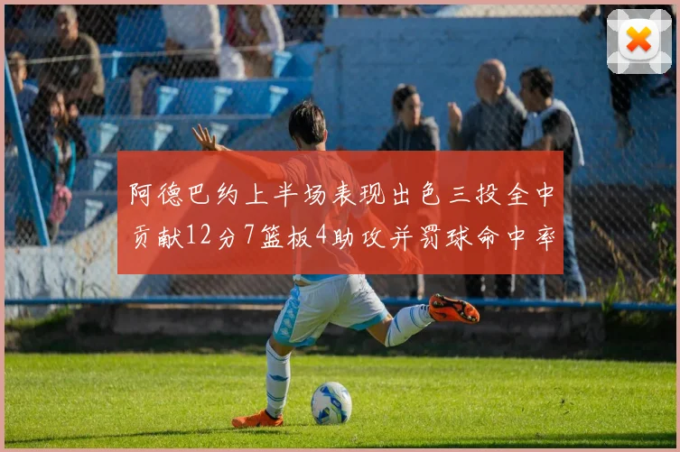 阿德巴约上半场表现出色三投全中贡献12分7篮板4助攻并罚球命中率高效
