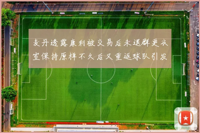 麦丹透露康利被交易后未退群更衣室保持原样不久后又重返球队引发关注