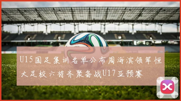 U15国足集训名单公布周海滨领军恒大足校六将齐聚备战U17亚预赛