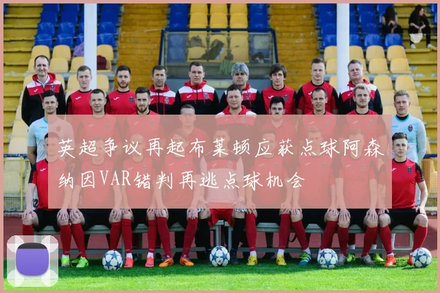 英超争议再起布莱顿应获点球阿森纳因VAR错判再逃点球机会