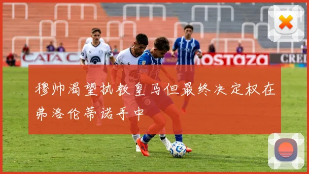 穆帅渴望执教皇马但最终决定权在弗洛伦蒂诺手中