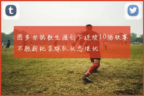 图多尔执教生涯创下连续10场联赛不胜新纪录球队状态堪忧