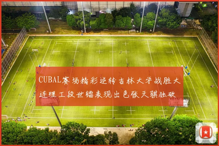 CUBAL赛场精彩逆转吉林大学战胜大连理工段世镭表现出色张天骐独砍37分