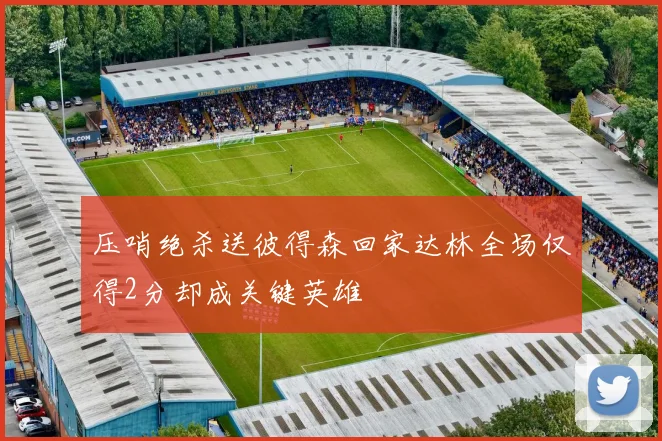 压哨绝杀送彼得森回家达林全场仅得2分却成关键英雄