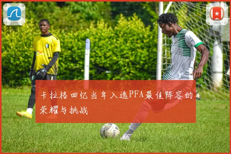 卡拉格回忆当年入选PFA最佳阵容的荣耀与挑战
