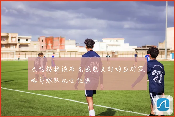 杰伦格林谈布克被包夹时的应对策略与球队机会把握