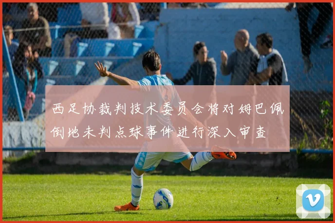 西足协裁判技术委员会将对姆巴佩倒地未判点球事件进行深入审查